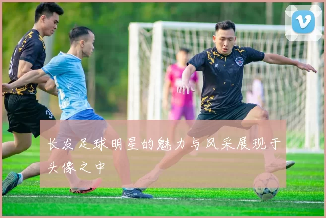 长发足球明星的魅力与风采展现于头像之中
