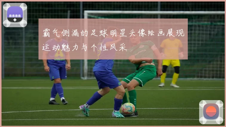 霸气侧漏的足球明星头像绘画展现运动魅力与个性风采