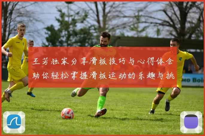 王芳独家分享滑板技巧与心得体会助你轻松掌握滑板运动的乐趣与挑战