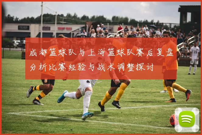 成都篮球队与上海篮球队赛后复盘分析比赛经验与战术调整探讨