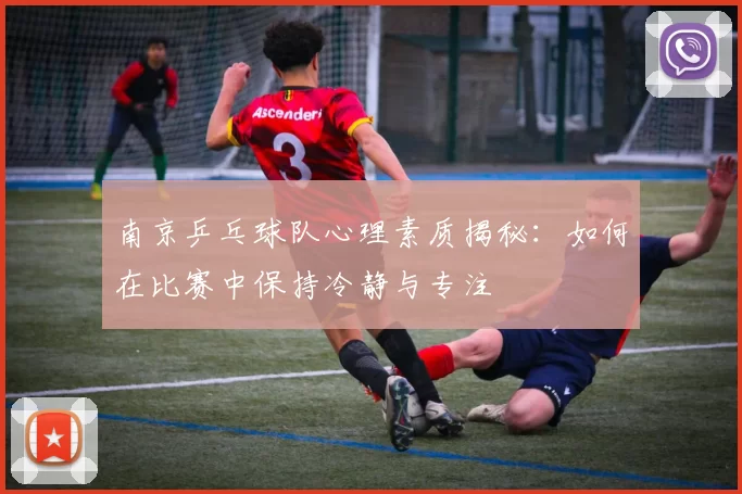 南京乒乓球队心理素质揭秘：如何在比赛中保持冷静与专注