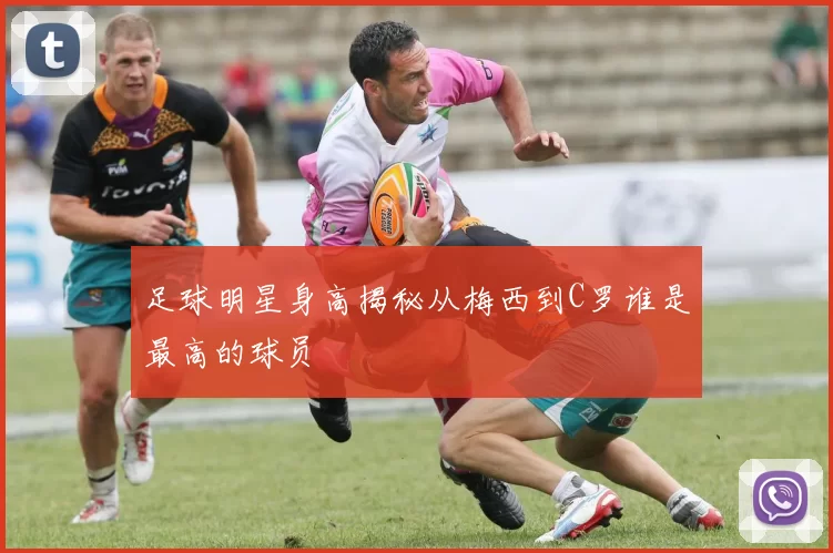 足球明星身高揭秘从梅西到C罗谁是最高的球员