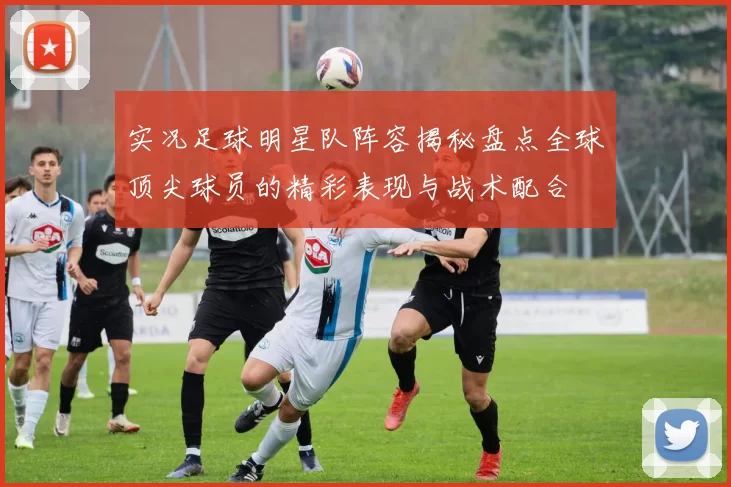 实况足球明星队阵容揭秘盘点全球顶尖球员的精彩表现与战术配合