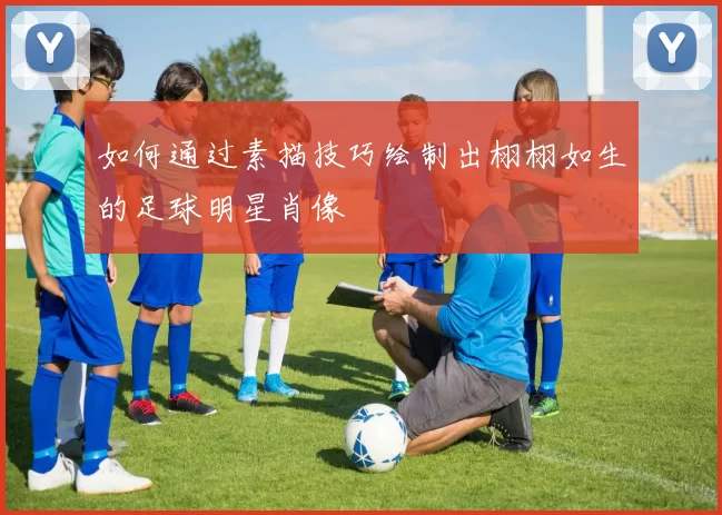如何通过素描技巧绘制出栩栩如生的足球明星肖像