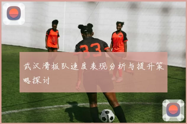 武汉滑板队速度表现分析与提升策略探讨
