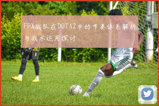 FPX战队在DOTA2中的节奏体系解析与战术运用探讨