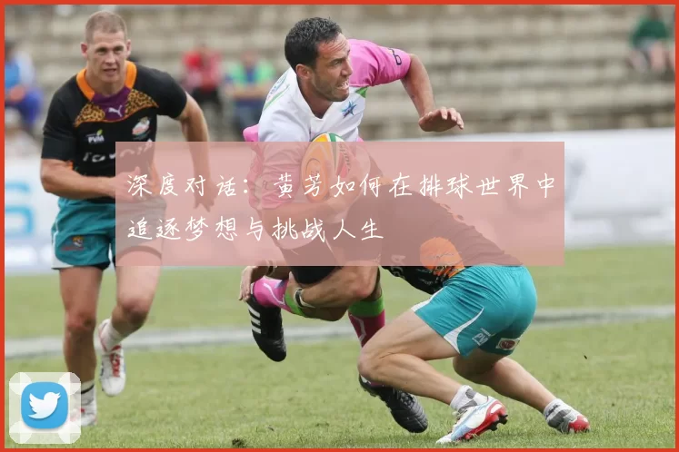 深度对话：黄芳如何在排球世界中追逐梦想与挑战人生
