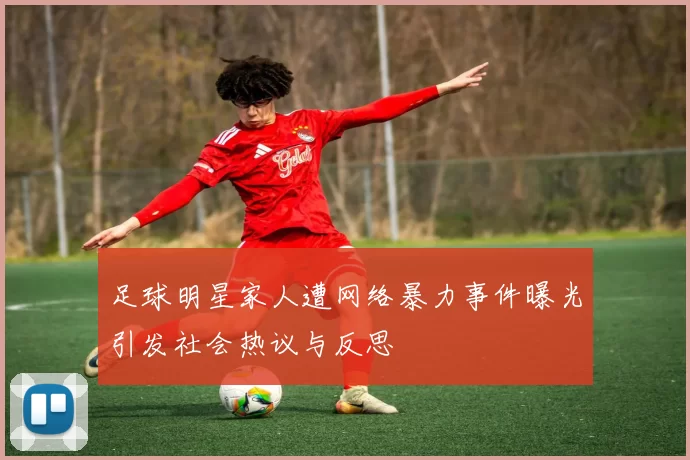 足球明星家人遭网络暴力事件曝光引发社会热议与反思