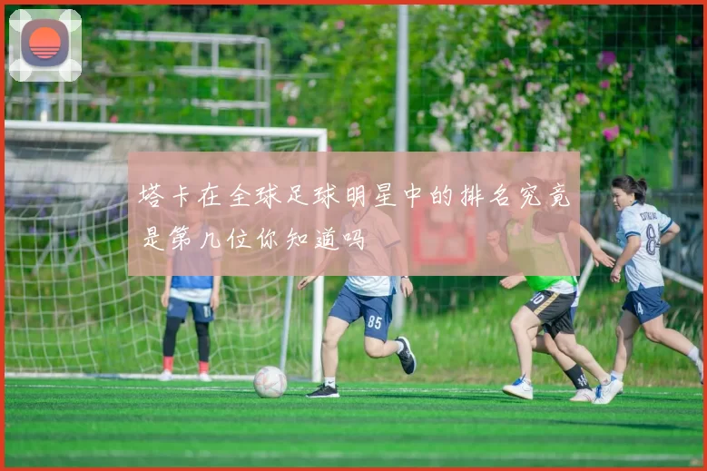 塔卡在全球足球明星中的排名究竟是第几位你知道吗