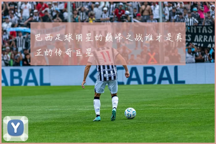 巴西足球明星的巅峰之战谁才是真正的传奇巨星