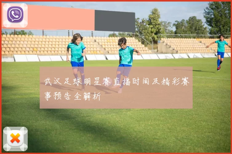 武汉足球明星赛直播时间及精彩赛事预告全解析