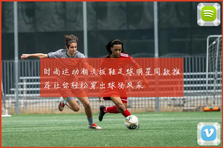 时尚运动潮流板鞋足球明星同款推荐让你轻松穿出球场风采