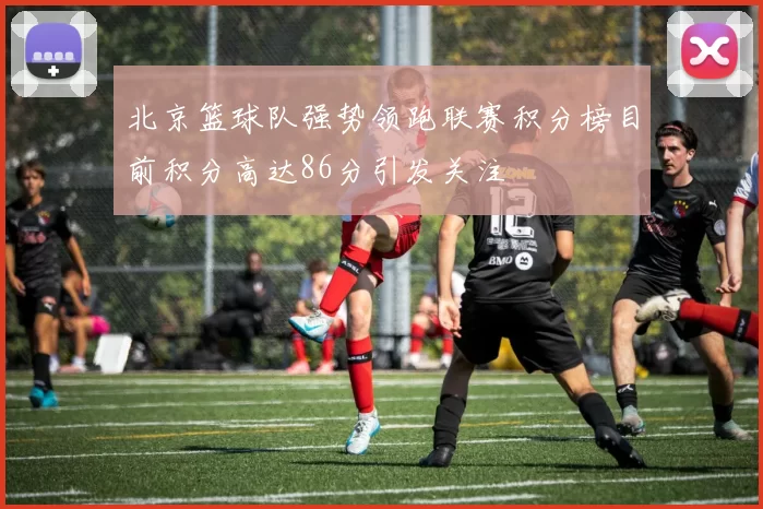 北京篮球队强势领跑联赛积分榜目前积分高达86分引发关注