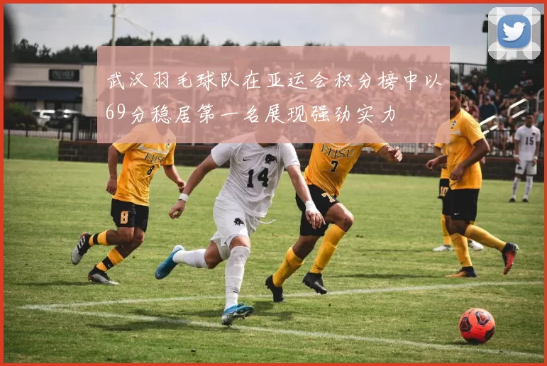 武汉羽毛球队在亚运会积分榜中以69分稳居第一名展现强劲实力