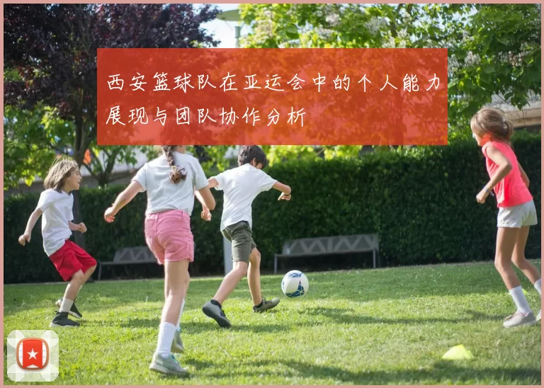 西安篮球队在亚运会中的个人能力展现与团队协作分析