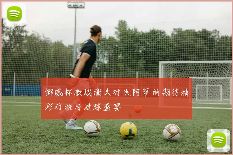 挪威杯激战谢夫对决阿萨纳期待精彩对抗与进球盛宴