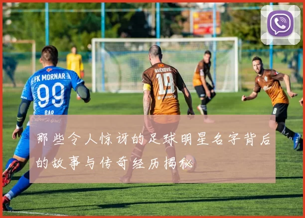 那些令人惊讶的足球明星名字背后的故事与传奇经历揭秘