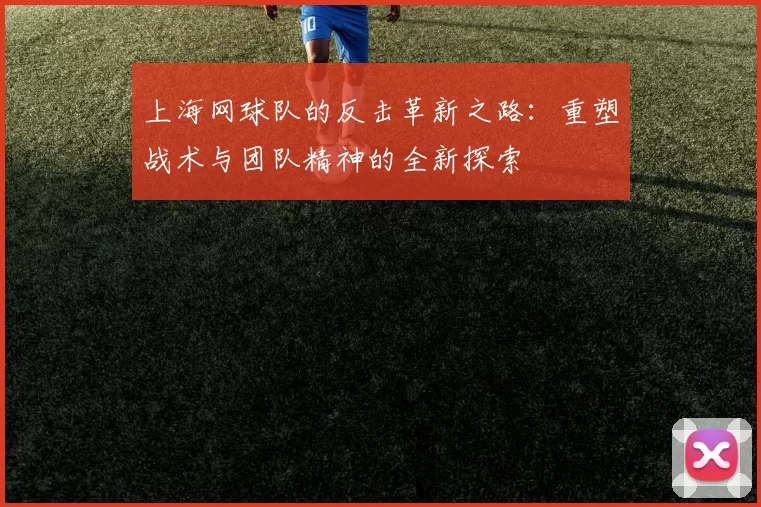 上海网球队的反击革新之路：重塑战术与团队精神的全新探索