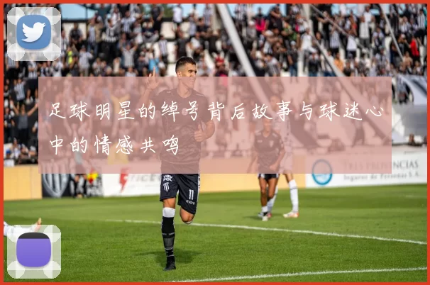 足球明星的绰号背后故事与球迷心中的情感共鸣