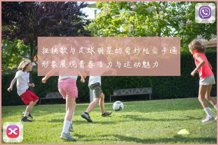 扭秧歌与足球明星的奇妙结合卡通形象展现青春活力与运动魅力