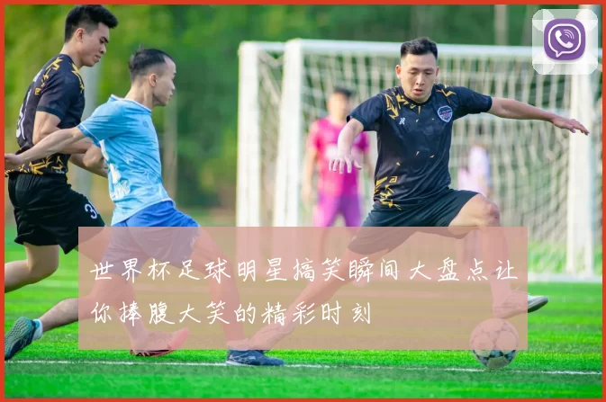 世界杯足球明星搞笑瞬间大盘点让你捧腹大笑的精彩时刻