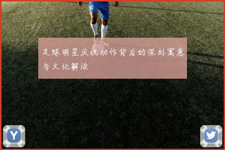 足球明星庆祝动作背后的深刻寓意与文化解读