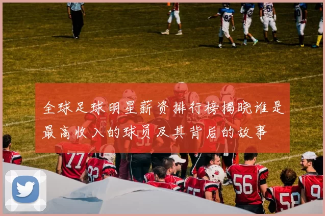 全球足球明星薪资排行榜揭晓谁是最高收入的球员及其背后的故事