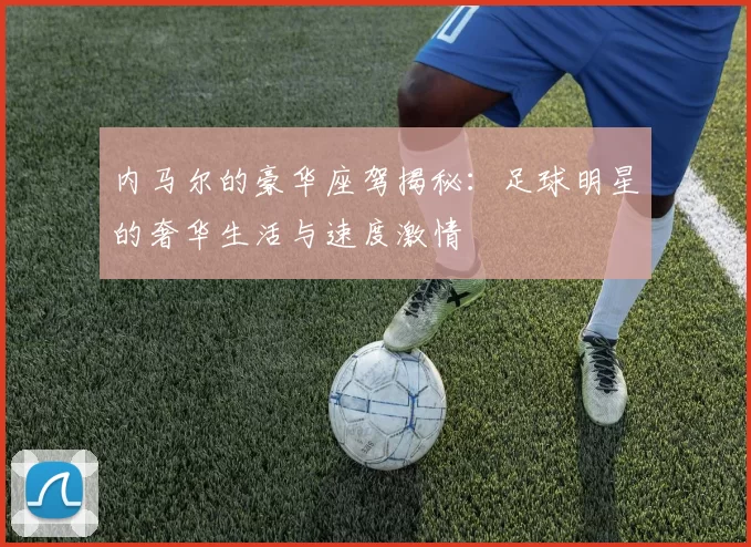 内马尔的豪华座驾揭秘：足球明星的奢华生活与速度激情
