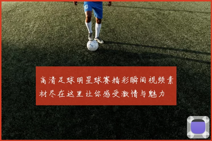 高清足球明星球赛精彩瞬间视频素材尽在这里让你感受激情与魅力