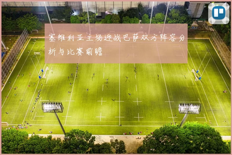 塞维利亚主场迎战巴萨双方阵容分析与比赛前瞻
