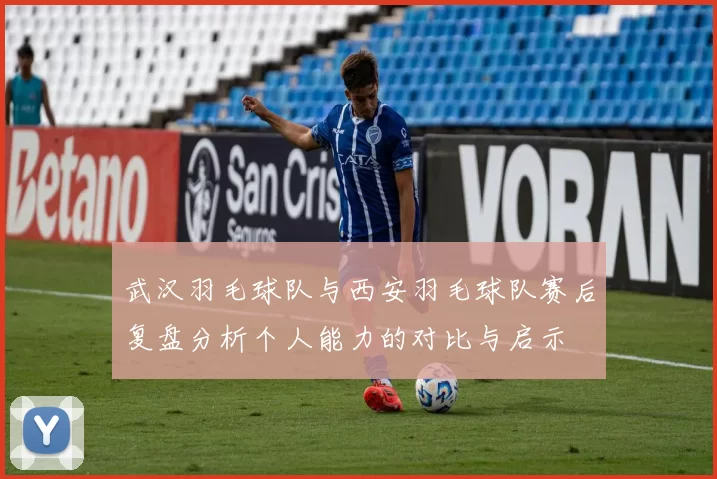 武汉羽毛球队与西安羽毛球队赛后复盘分析个人能力的对比与启示
