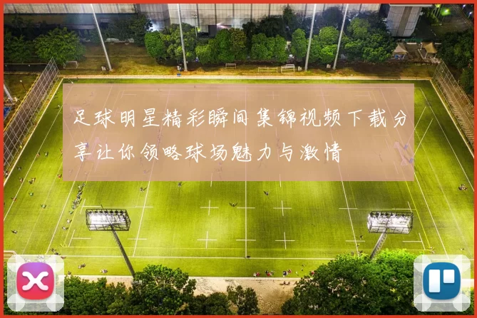 足球明星精彩瞬间集锦视频下载分享让你领略球场魅力与激情