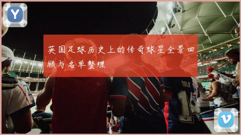 英国足球历史上的传奇球星全景回顾与名单整理