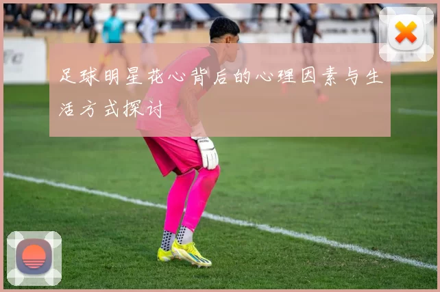 足球明星花心背后的心理因素与生活方式探讨