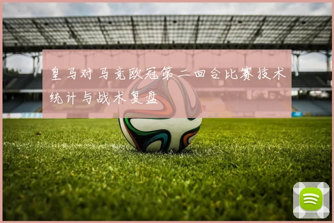 皇马对马竞欧冠第二回合比赛技术统计与战术复盘