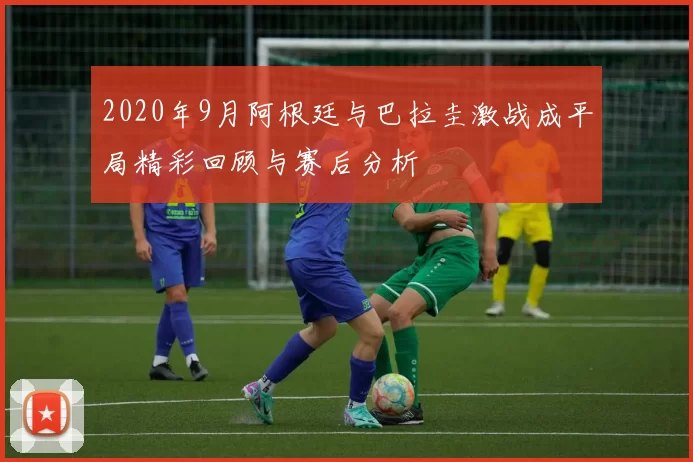 2020年9月阿根廷与巴拉圭激战成平局精彩回顾与赛后分析