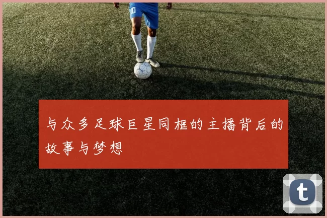 与众多足球巨星同框的主播背后的故事与梦想