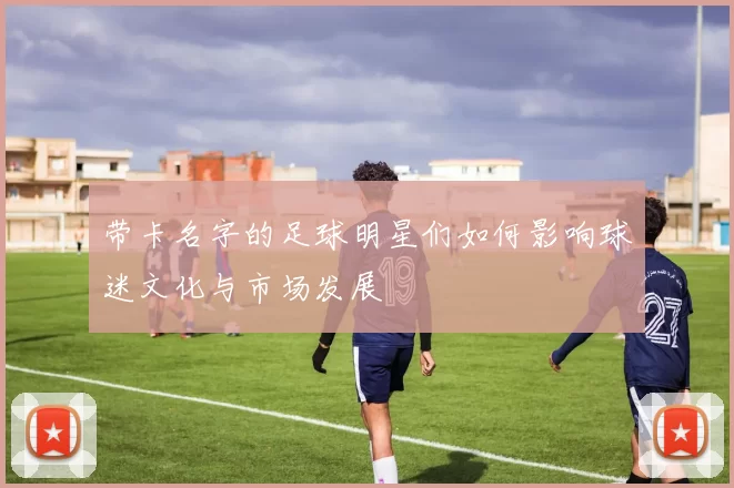 带卡名字的足球明星们如何影响球迷文化与市场发展