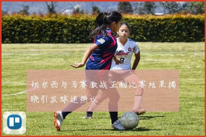 切尔西与马赛激战正酣比赛结果揭晓引发球迷热议