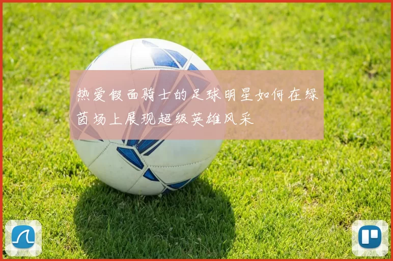 热爱假面骑士的足球明星如何在绿茵场上展现超级英雄风采