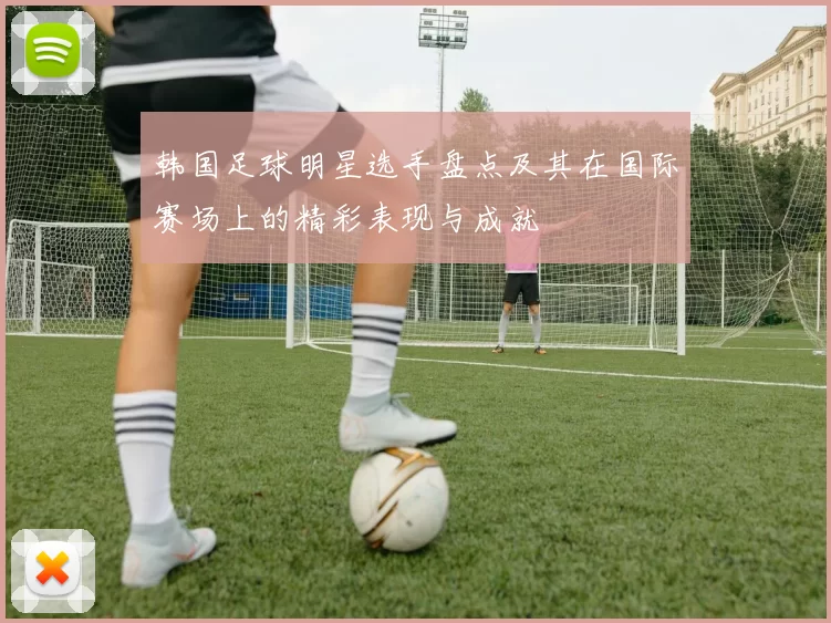 韩国足球明星选手盘点及其在国际赛场上的精彩表现与成就