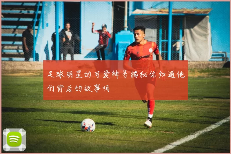 足球明星的可爱绰号揭秘你知道他们背后的故事吗