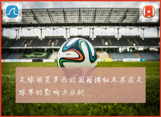 足球明星罗西的国籍揭秘及其在足球界的影响力分析