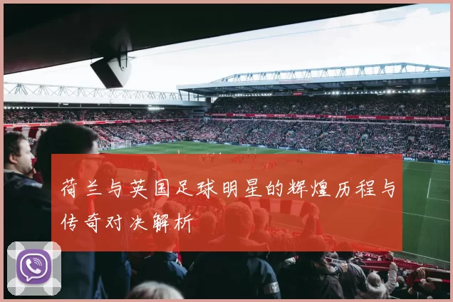 荷兰与英国足球明星的辉煌历程与传奇对决解析