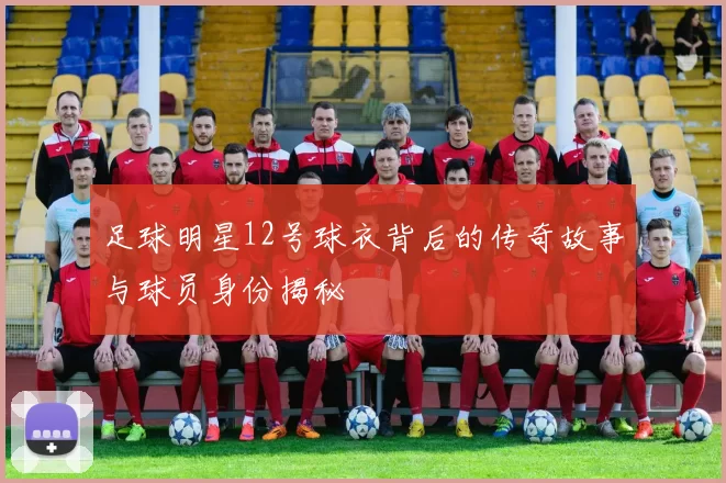 足球明星12号球衣背后的传奇故事与球员身份揭秘
