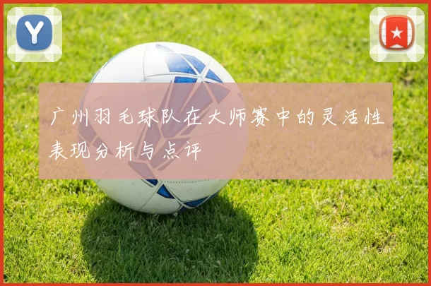 广州羽毛球队在大师赛中的灵活性表现分析与点评