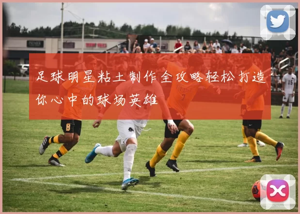 足球明星粘土制作全攻略轻松打造你心中的球场英雄
