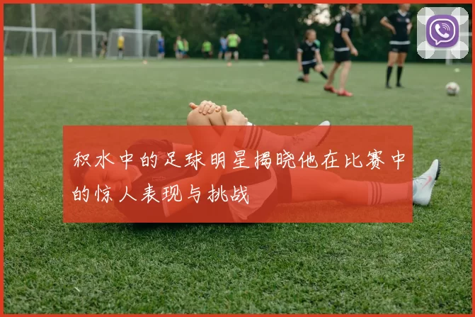 积水中的足球明星揭晓他在比赛中的惊人表现与挑战