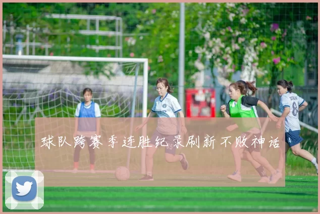 球队跨赛季连胜纪录刷新不败神话