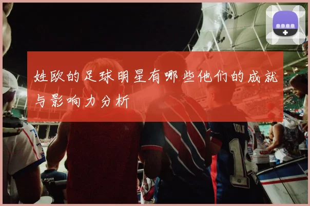 姓欧的足球明星有哪些他们的成就与影响力分析